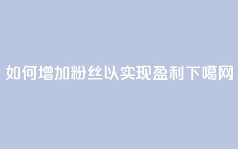 如何增加粉丝以实现盈利? 第1张 如何增加粉丝以实现盈利? 第1张