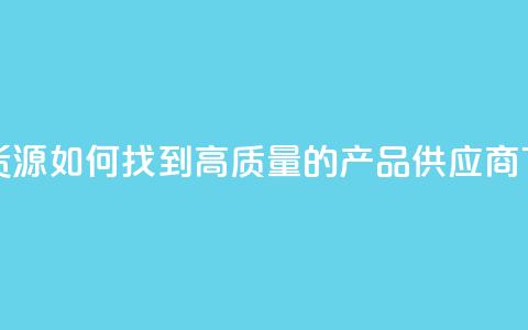 抖音货源如何找到高质量的产品供应商 第1张 抖音货源如何找到高质量的产品供应商 第1张
