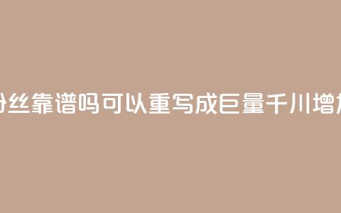 这个标题巨量千川涨1000粉丝靠谱吗可以重写成“巨量千川增加1000粉丝是否可信?” 第1张 这个标题巨量千川涨1000粉丝靠谱吗可以重写成“巨量千川增加1000粉丝是否可信?” 第1张