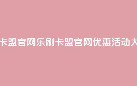 乐刷卡盟官网(乐刷卡盟官网优惠活动大揭秘!) 第1张 乐刷卡盟官网(乐刷卡盟官网优惠活动大揭秘!) 第1张