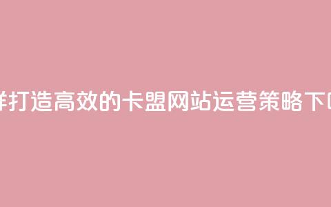 怎样打造高效的卡盟网站运营策略 第1张 怎样打造高效的卡盟网站运营策略 第1张