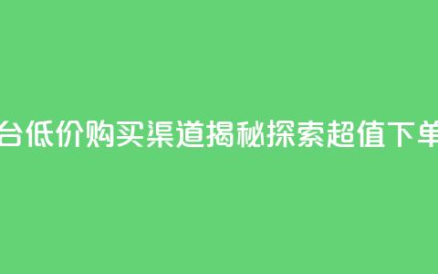 dy低价下单平台 - 低价购买渠道揭秘,探索超值下单平台。 第1张 dy低价下单平台 - 低价购买渠道揭秘,探索超值下单平台。 第1张