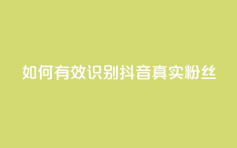 如何有效识别抖音真实粉丝? 第1张 如何有效识别抖音真实粉丝? 第1张