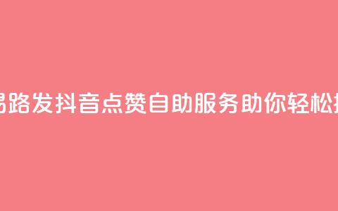 抖音点赞自助易路发 - 抖音点赞自助服务助你轻松提升人气~ 第1张 抖音点赞自助易路发 - 抖音点赞自助服务助你轻松提升人气~ 第1张