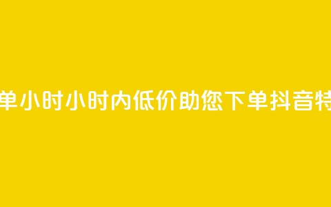 抖音自低价助下单24小时(24小时内低价助您下单,抖音特惠任您选) 第1张 抖音自低价助下单24小时(24小时内低价助您下单,抖音特惠任您选) 第1张