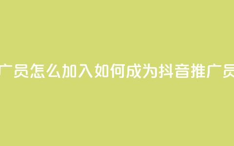 抖音推广员怎么加入 - 如何成为抖音推广员~ 第1张 抖音推广员怎么加入 - 如何成为抖音推广员~ 第1张