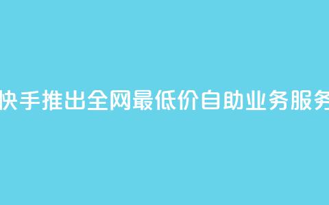 快手推出全网最低价自助业务服务 第1张 快手推出全网最低价自助业务服务 第1张