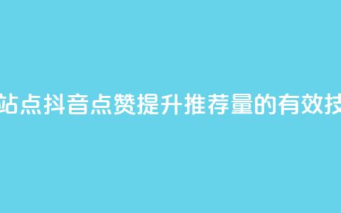 抖音点赞的推荐站点 - 抖音点赞提升推荐量的有效技巧与策略~ 第1张 抖音点赞的推荐站点 - 抖音点赞提升推荐量的有效技巧与策略~ 第1张