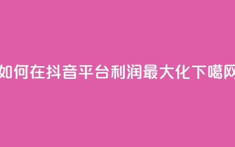 如何在抖音平台利润最大化 第1张 如何在抖音平台利润最大化 第1张