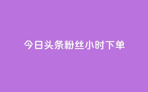今日头条粉丝24小时下单 - 今日头条24小时内粉丝下单新热点解析! 第1张 今日头条粉丝24小时下单 - 今日头条24小时内粉丝下单新热点解析! 第1张