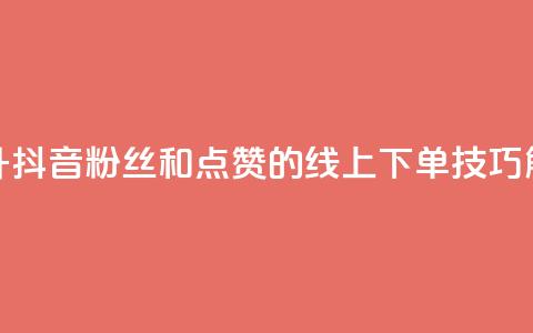 提升抖音粉丝和点赞的线上下单技巧解析 第1张 提升抖音粉丝和点赞的线上下单技巧解析 第1张