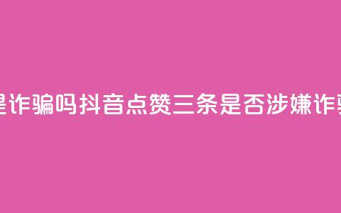 抖音点赞3条是诈骗吗 - 抖音点赞三条是否涉嫌诈骗解析~ 第1张 抖音点赞3条是诈骗吗 - 抖音点赞三条是否涉嫌诈骗解析~ 第1张