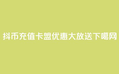 抖币充值卡盟优惠大放送! 第1张 抖币充值卡盟优惠大放送! 第1张