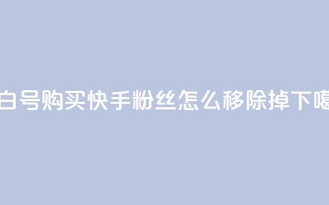 DY小白号购买 - 快手粉丝怎么移除掉 第1张 DY小白号购买 - 快手粉丝怎么移除掉 第1张