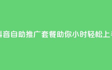 抖音自助推广套餐助你24小时轻松上手 第1张 抖音自助推广套餐助你24小时轻松上手 第1张