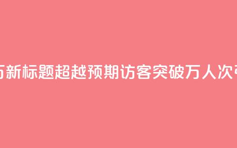 qq访客达到多少显示万 - 新标题：超越预期！qq访客突破万人次	，引爆网站流量！~ 第1张