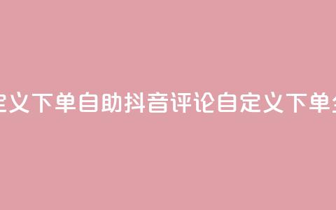 抖音评论自定义下单自助 - 抖音评论自定义下单全攻略~ 第1张 抖音评论自定义下单自助 - 抖音评论自定义下单全攻略~ 第1张