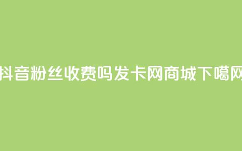 抖音500粉丝收费吗 - 发卡网商城 第1张 抖音500粉丝收费吗 - 发卡网商城 第1张