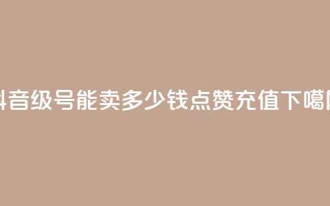 抖音56级号能卖多少钱 - dy点赞充值 第1张 抖音56级号能卖多少钱 - dy点赞充值 第1张