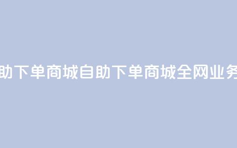 全网业务自助下单商城(自助下单商城全网业务优选) 第1张 全网业务自助下单商城(自助下单商城全网业务优选) 第1张