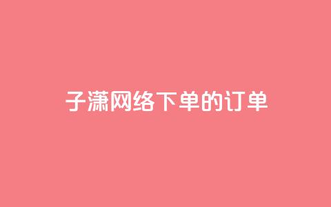 子潇网络下单的订单 - 子潇网络下单订单 最新服务体验。! 第1张 子潇网络下单的订单 - 子潇网络下单订单 最新服务体验。! 第1张