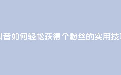 抖音如何轻松获得1000个粉丝的实用技巧 第1张 抖音如何轻松获得1000个粉丝的实用技巧 第1张
