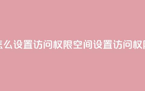 qq空间怎么设置访问权限(QQ空间设置访问权限攻略) 第1张 qq空间怎么设置访问权限(QQ空间设置访问权限攻略) 第1张
