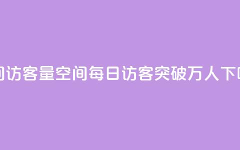qq空间访客量10000(qq空间每日访客突破万人) 第1张 qq空间访客量10000(qq空间每日访客突破万人) 第1张