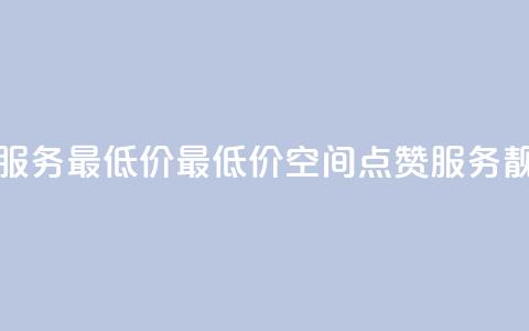 qq空间点赞服务最低价 - 最低价qq空间点赞服务靓点!。 第1张 qq空间点赞服务最低价 - 最低价qq空间点赞服务靓点!。 第1张