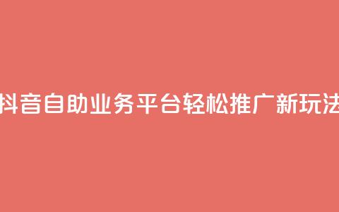 抖音自助业务平台:轻松推广新玩法! 第1张 抖音自助业务平台:轻松推广新玩法! 第1张