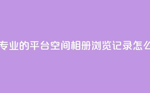自助下单 - 最专业的平台 qq空间相册浏览记录怎么计算 第1张 自助下单 - 最专业的平台 qq空间相册浏览记录怎么计算 第1张