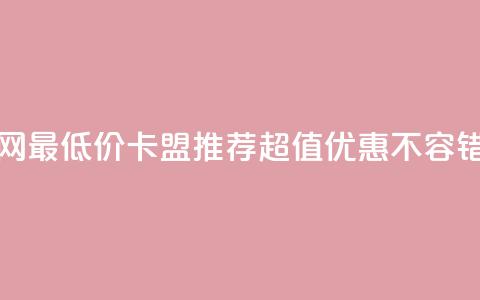 全网最低价卡盟推荐,超值优惠不容错过 第1张 全网最低价卡盟推荐,超值优惠不容错过 第1张