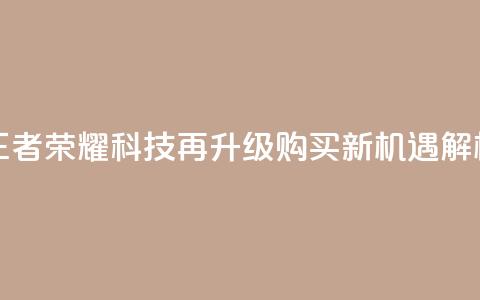 王者荣耀科技再升级,购买新机遇解析 第1张 王者荣耀科技再升级,购买新机遇解析 第1张