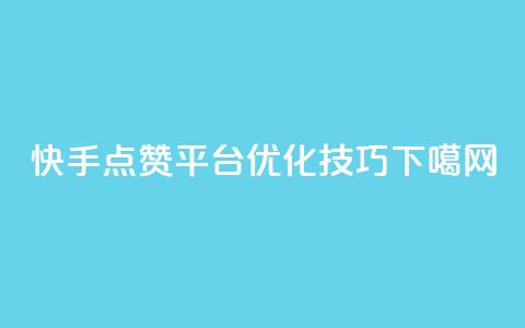 快手点赞平台优化技巧 第1张 快手点赞平台优化技巧 第1张