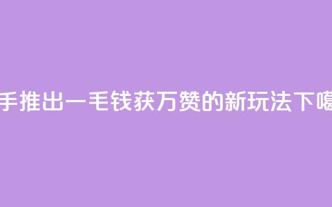 快手推出一毛钱获万赞的新玩法 第1张 快手推出一毛钱获万赞的新玩法 第1张