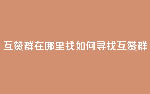 qq互赞群在哪里找(如何寻找QQ互赞群) 第1张 qq互赞群在哪里找(如何寻找QQ互赞群) 第1张