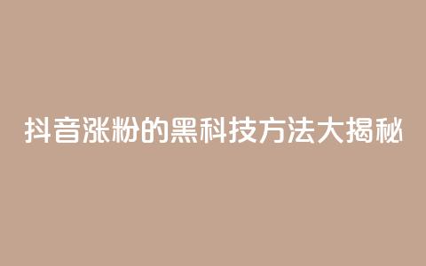 抖音涨粉的黑科技方法大揭秘 第1张 抖音涨粉的黑科技方法大揭秘 第1张