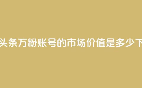 今日头条万粉账号的市场价值是多少 第1张 今日头条万粉账号的市场价值是多少 第1张