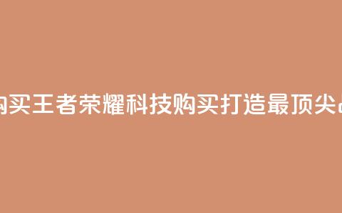 王者荣耀科技购买 - 王者荣耀科技购买:打造最顶尖战术装备~ 第1张 王者荣耀科技购买 - 王者荣耀科技购买:打造最顶尖战术装备~ 第1张