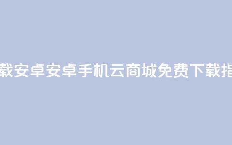 云商城app下载安卓 - 安卓手机云商城APP免费下载指南! 第1张 云商城app下载安卓 - 安卓手机云商城APP免费下载指南! 第1张