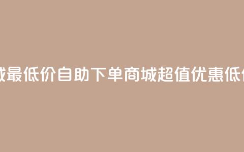 自助下单商城最低价 - 自助下单商城超值优惠低价体验! 第1张 自助下单商城最低价 - 自助下单商城超值优惠低价体验! 第1张