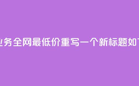 dy业务全网最低价(dy业务全网最低价重写一个新标题如下:全网最低价dy业务) 第1张 dy业务全网最低价(dy业务全网最低价重写一个新标题如下:全网最低价dy业务) 第1张