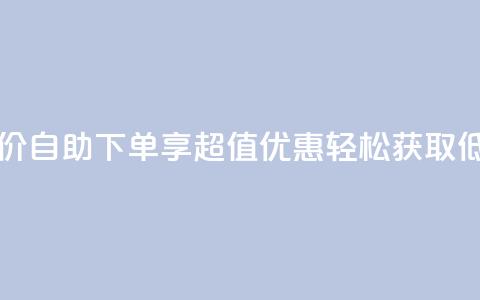 自助下单dy超低价 - 自助下单享超值优惠 轻松获取低价商品~ 第1张 自助下单dy超低价 - 自助下单享超值优惠 轻松获取低价商品~ 第1张