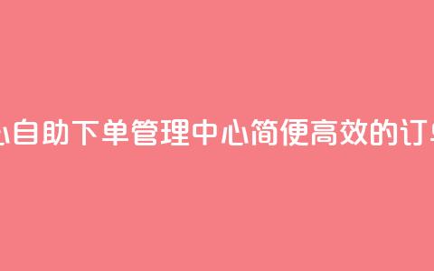 自助下单管理中心 - 自助下单管理中心:简便高效的订单管理平台~ 第1张 自助下单管理中心 - 自助下单管理中心:简便高效的订单管理平台~ 第1张