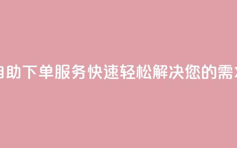 自助下单服务:快速轻松解决您的需求! 第1张 自助下单服务:快速轻松解决您的需求! 第1张