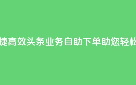 头条业务自助下单 - 便捷高效!头条业务自助下单助您轻松提升网站排名! 第1张 头条业务自助下单 - 便捷高效!头条业务自助下单助您轻松提升网站排名! 第1张