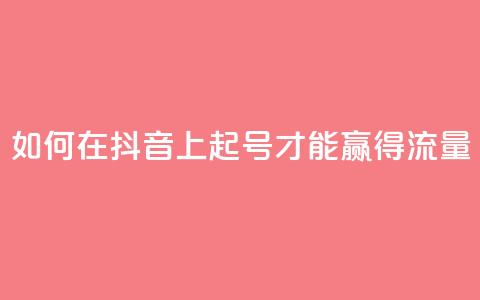 如何在抖音上起号才能赢得流量? 第1张 如何在抖音上起号才能赢得流量? 第1张