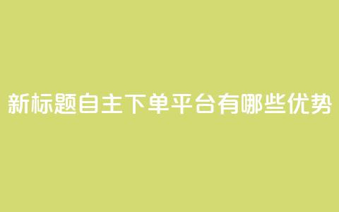 新标题:自主下单平台有哪些优势? 第1张 新标题:自主下单平台有哪些优势? 第1张
