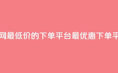 全网最低价的下单平台(最优惠下单平台) 第1张 全网最低价的下单平台(最优惠下单平台) 第1张
