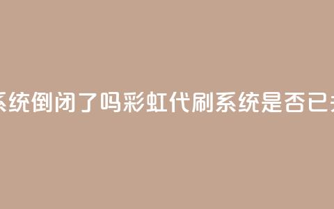 彩虹代刷系统倒闭了吗(彩虹代刷系统是否已关闭) 第1张 彩虹代刷系统倒闭了吗(彩虹代刷系统是否已关闭) 第1张